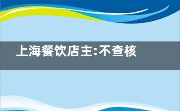 上海餐饮店主:不查核酸营业额翻倍 还是注意点吧不要让之前的工作白费